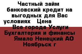 Частный займ, банковский кредит на выгодных для Вас условиях › Цена ­ 3 000 000 - Все города Услуги » Бухгалтерия и финансы   . Ямало-Ненецкий АО,Ноябрьск г.